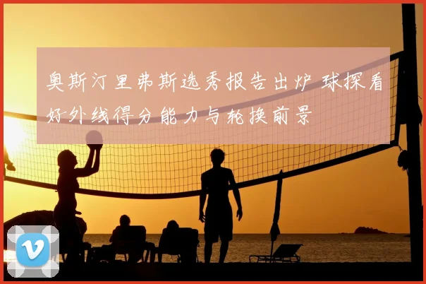 奥斯汀里弗斯选秀报告出炉 球探看好外线得分能力与轮换前景