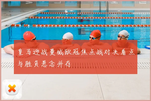 皇马迎战曼城欧冠焦点战对决看点与胜负悬念并存