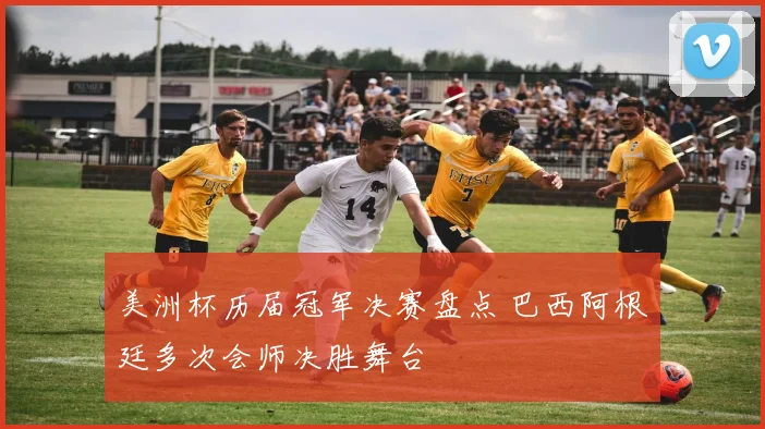 美洲杯历届冠军决赛盘点 巴西阿根廷多次会师决胜舞台