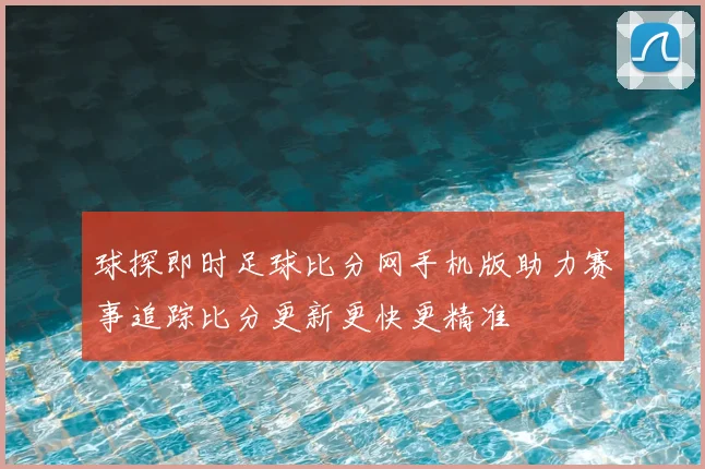 球探即时足球比分网手机版助力赛事追踪比分更新更快更精准