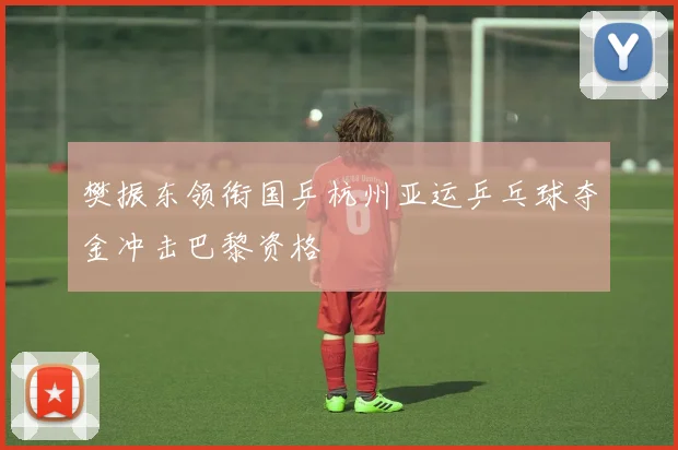 樊振东领衔国乒杭州亚运乒乓球夺金冲击巴黎资格