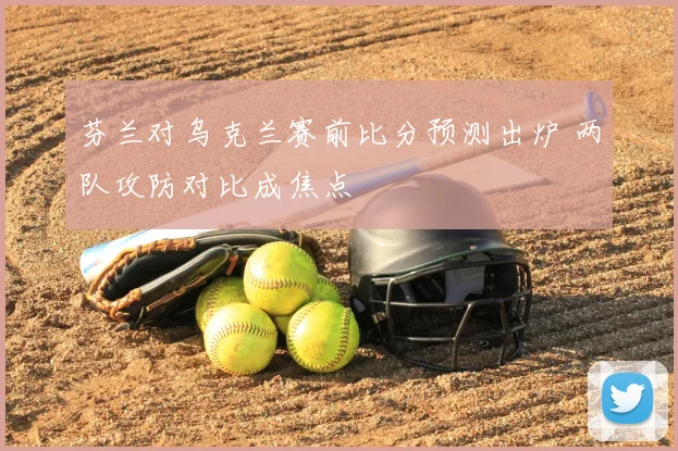 芬兰对乌克兰赛前比分预测出炉 两队攻防对比成焦点