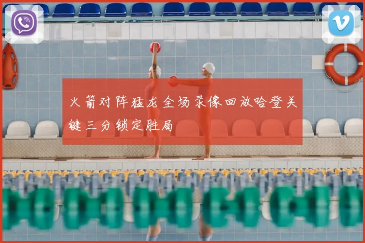 火箭对阵猛龙全场录像回放哈登关键三分锁定胜局