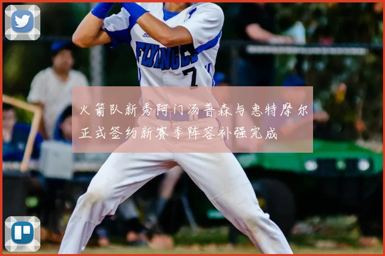 火箭队新秀阿门汤普森与惠特摩尔正式签约新赛季阵容补强完成