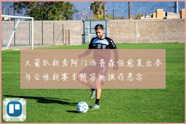 火箭队新秀阿门汤普森伤愈复出参与合练新赛季阵容轮换存悬念