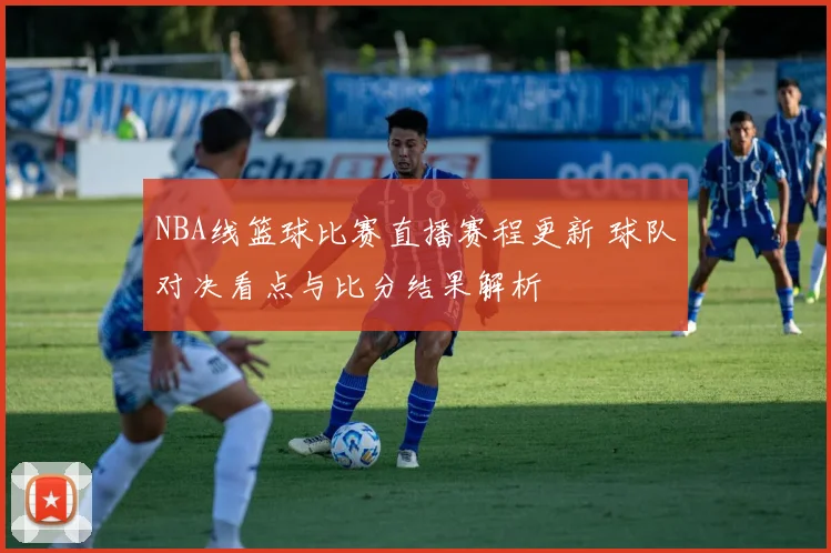 NBA线篮球比赛直播赛程更新 球队对决看点与比分结果解析