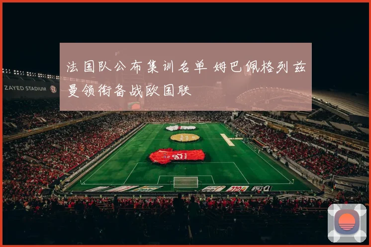 法国队公布集训名单 姆巴佩格列兹曼领衔备战欧国联