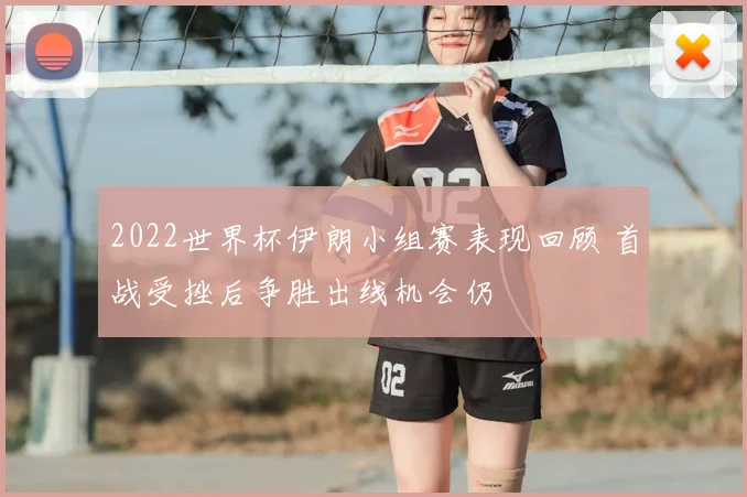 2022世界杯伊朗小组赛表现回顾 首战受挫后争胜出线机会仍