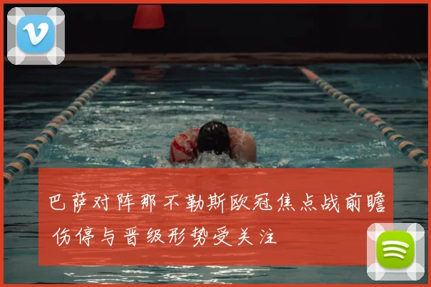 巴萨对阵那不勒斯欧冠焦点战前瞻 伤停与晋级形势受关注