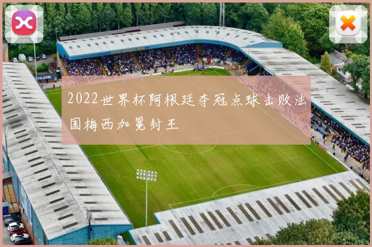 2022世界杯阿根廷夺冠点球击败法国梅西加冕封王