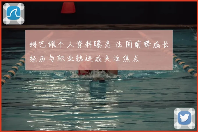姆巴佩个人资料曝光 法国前锋成长经历与职业轨迹成关注焦点