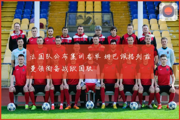 法国队公布集训名单 姆巴佩格列兹曼领衔备战欧国联