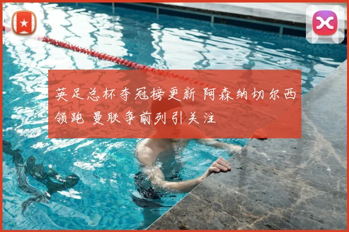 英足总杯夺冠榜更新 阿森纳切尔西领跑 曼联争前列引关注