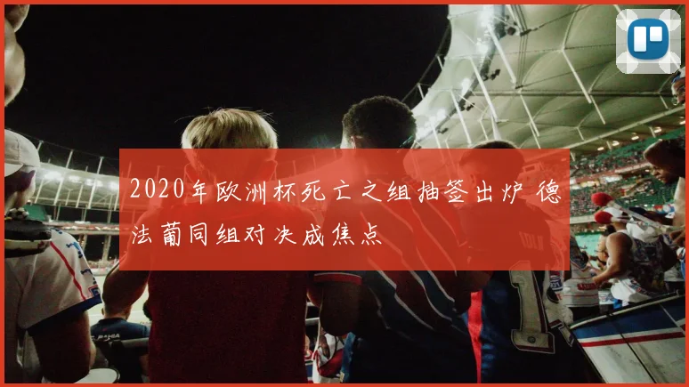 2020年欧洲杯死亡之组抽签出炉 德法葡同组对决成焦点