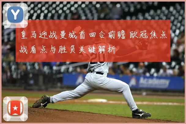 皇马迎战曼城首回合前瞻 欧冠焦点战看点与胜负关键解析