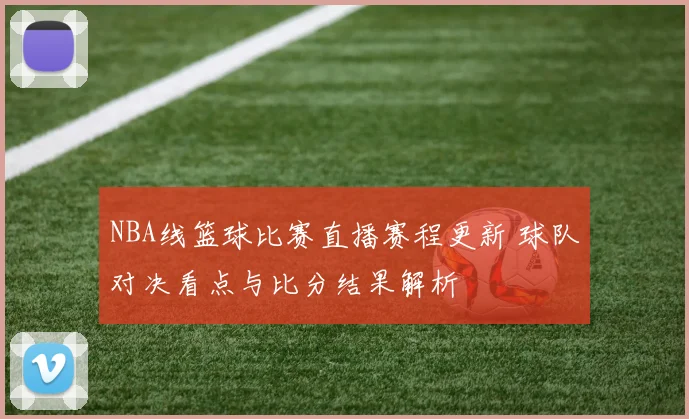 NBA线篮球比赛直播赛程更新 球队对决看点与比分结果解析