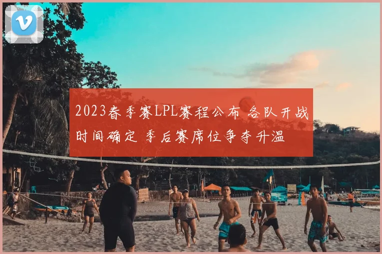 2023春季赛LPL赛程公布 各队开战时间确定 季后赛席位争夺升温