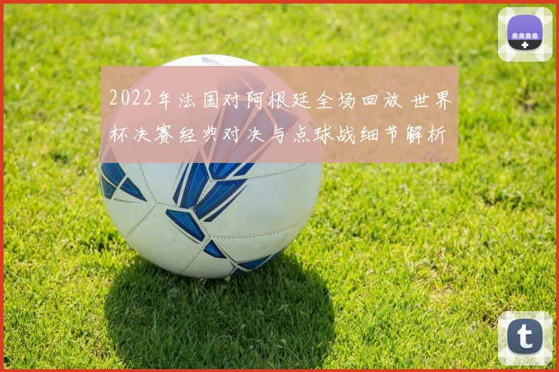 2022年法国对阿根廷全场回放 世界杯决赛经典对决与点球战细节解析