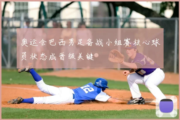 奥运会巴西男足备战小组赛核心球员状态成晋级关键