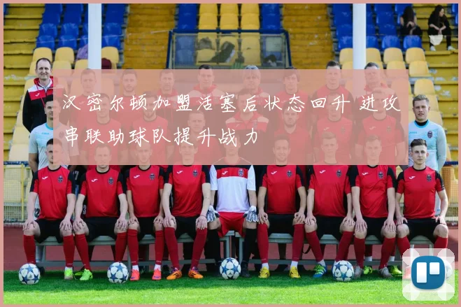 汉密尔顿加盟活塞后状态回升 进攻串联助球队提升战力