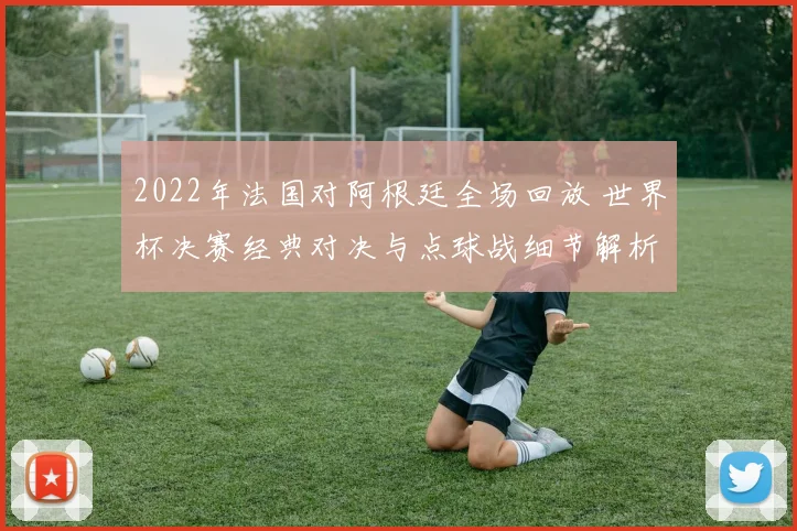 2022年法国对阿根廷全场回放 世界杯决赛经典对决与点球战细节解析