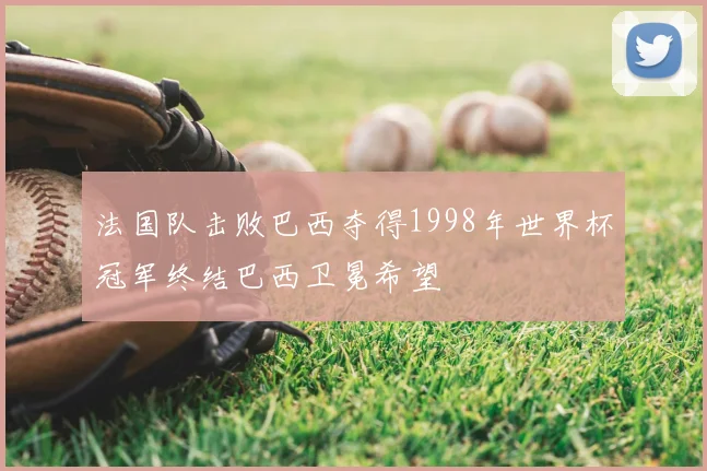 法国队击败巴西夺得1998年世界杯冠军终结巴西卫冕希望