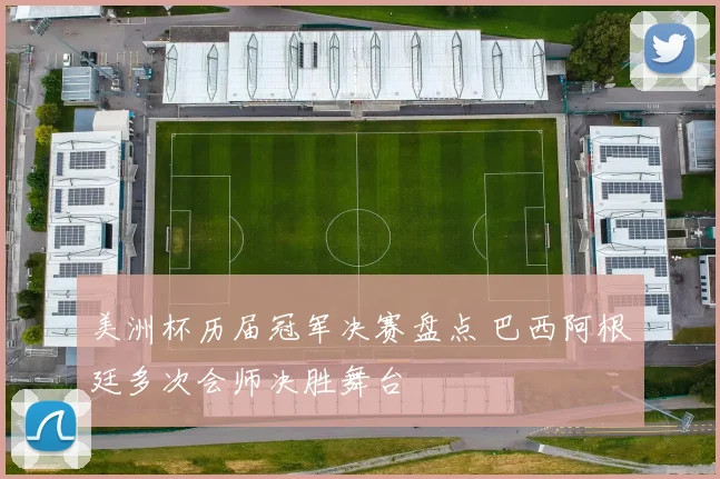 美洲杯历届冠军决赛盘点 巴西阿根廷多次会师决胜舞台