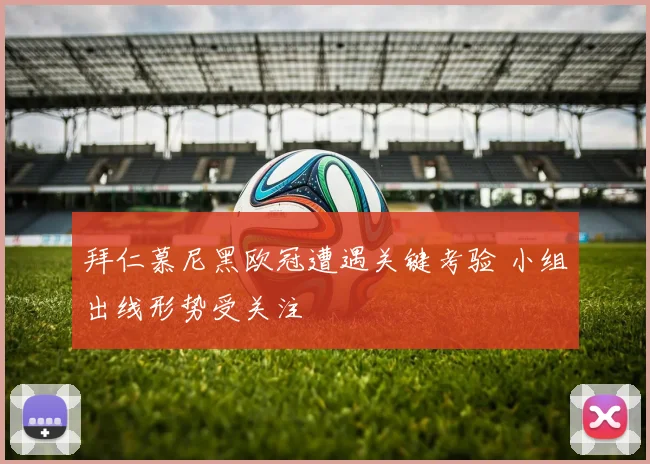 拜仁慕尼黑欧冠遭遇关键考验 小组出线形势受关注