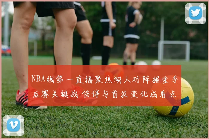 NBA线第一直播聚焦湖人对阵掘金季后赛关键战 伤停与首发变化成看点
