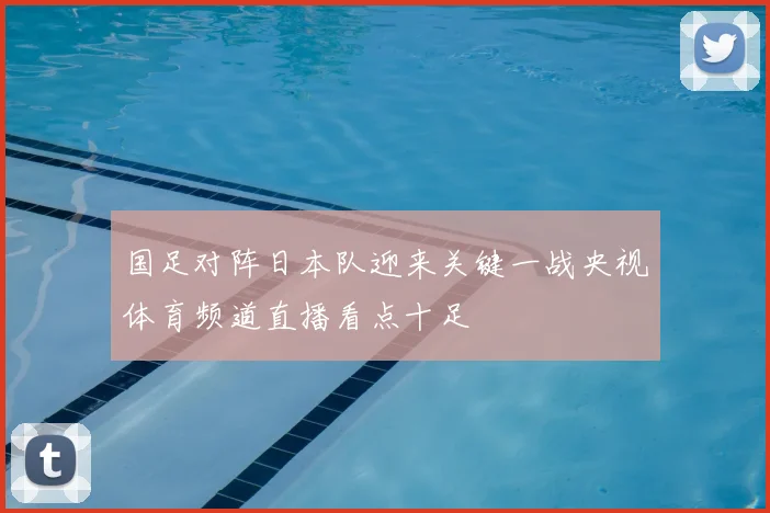 国足对阵日本队迎来关键一战央视体育频道直播看点十足