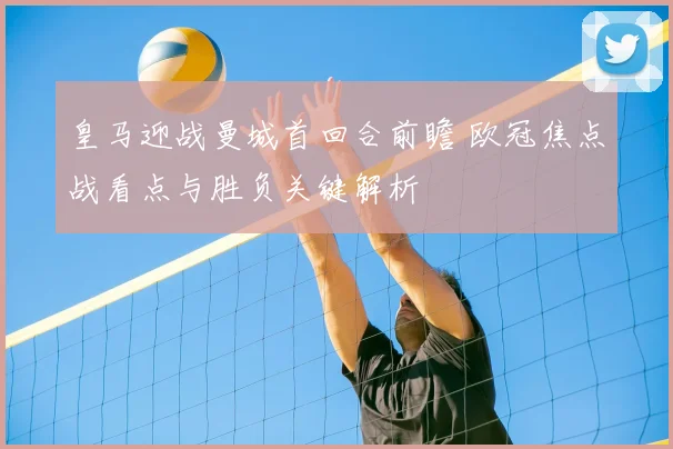 皇马迎战曼城首回合前瞻 欧冠焦点战看点与胜负关键解析