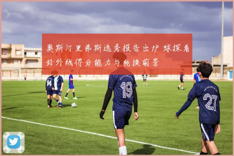 奥斯汀里弗斯选秀报告出炉 球探看好外线得分能力与轮换前景