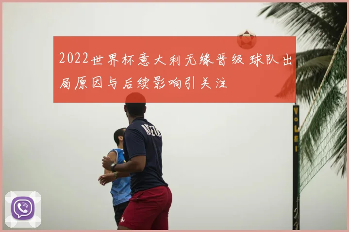 2022世界杯意大利无缘晋级 球队出局原因与后续影响引关注