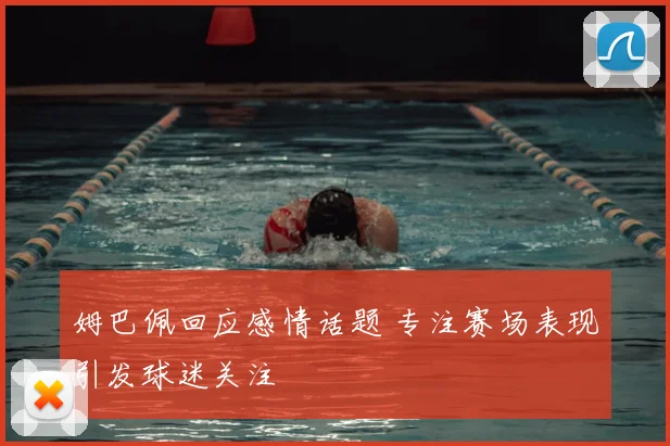 姆巴佩回应感情话题 专注赛场表现引发球迷关注