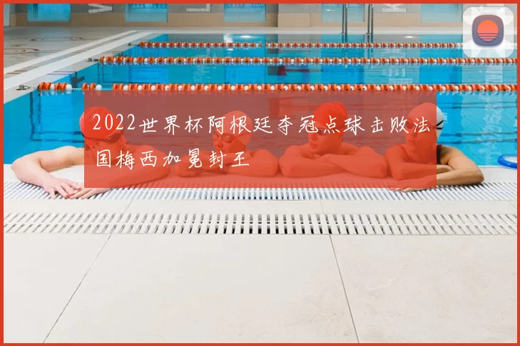 2022世界杯阿根廷夺冠点球击败法国梅西加冕封王