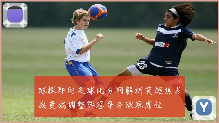 球探即时足球比分网解析英超焦点战曼城调整阵容争夺欧冠席位