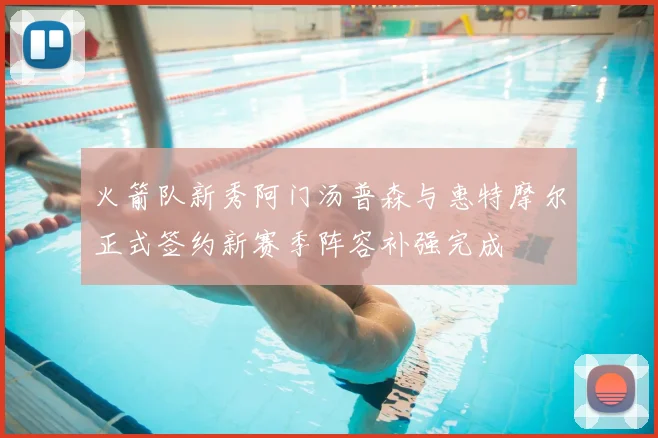 火箭队新秀阿门汤普森与惠特摩尔正式签约新赛季阵容补强完成