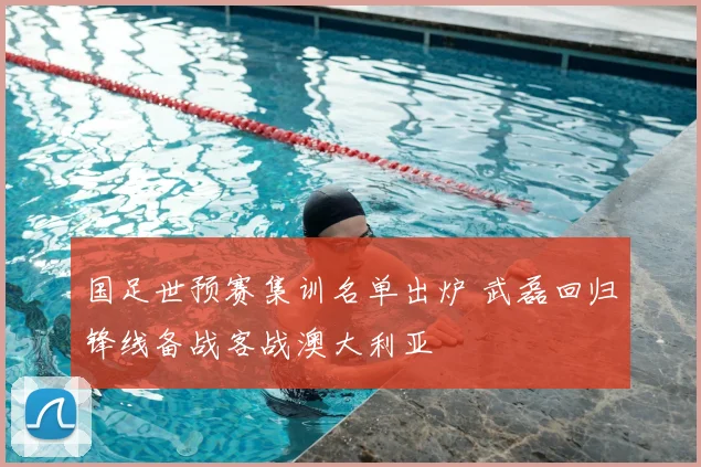 国足世预赛集训名单出炉 武磊回归锋线备战客战澳大利亚