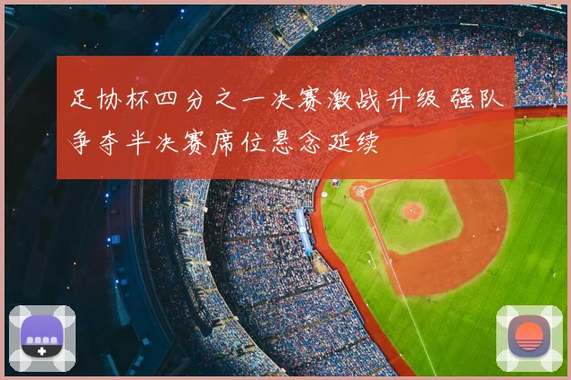 足协杯四分之一决赛激战升级 强队争夺半决赛席位悬念延续