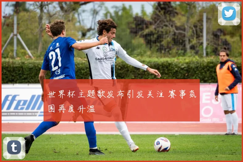 世界杯主题歌发布引发关注 赛事氛围再度升温
