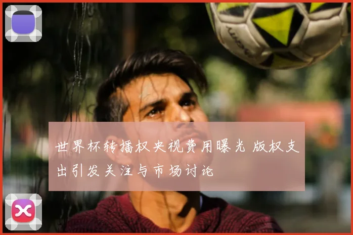 世界杯转播权央视费用曝光 版权支出引发关注与市场讨论
