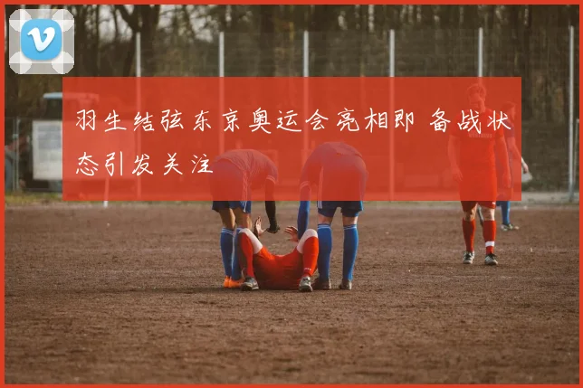 羽生结弦东京奥运会亮相即 备战状态引发关注