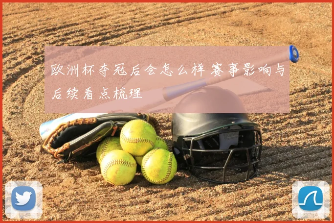 欧洲杯夺冠后会怎么样 赛事影响与后续看点梳理