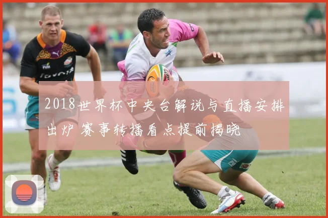 2018世界杯中央台解说与直播安排出炉 赛事转播看点提前揭晓