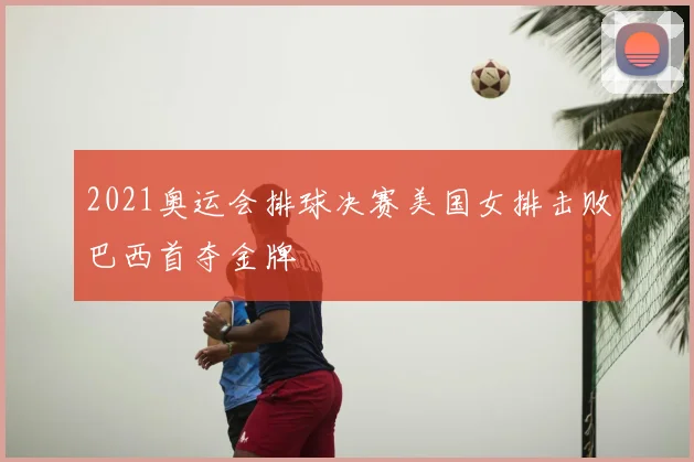 2021奥运会排球决赛美国女排击败巴西首夺金牌