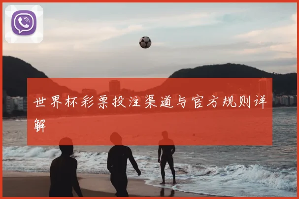 世界杯彩票投注渠道与官方规则详解