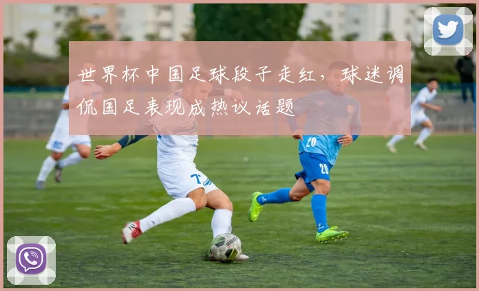 世界杯中国足球段子走红，球迷调侃国足表现成热议话题
