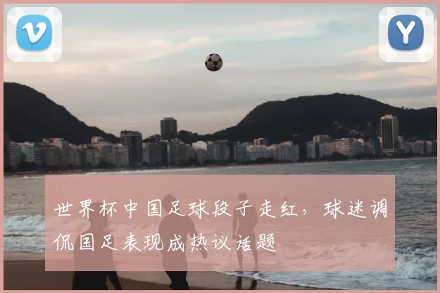 世界杯中国足球段子走红,球迷调侃国足表现成热议话题