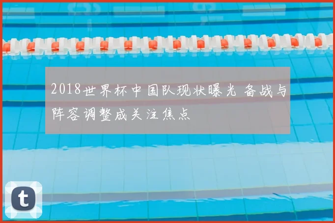 2018世界杯中国队现状曝光 备战与阵容调整成关注焦点