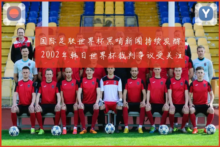 国际足联世界杯黑哨新闻持续发酵 2002年韩日世界杯裁判争议受关注